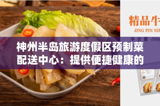 神州半岛旅游度假区预制菜配送中心：提供便捷健康的餐饮服务