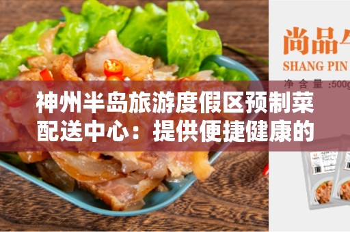 神州半岛旅游度假区预制菜配送中心：提供便捷健康的餐饮服务