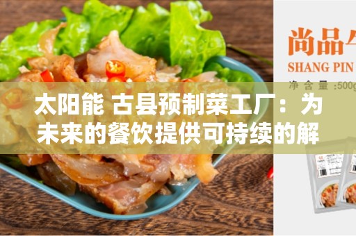 太阳能 古县预制菜工厂：为未来的餐饮提供可持续的解决方案