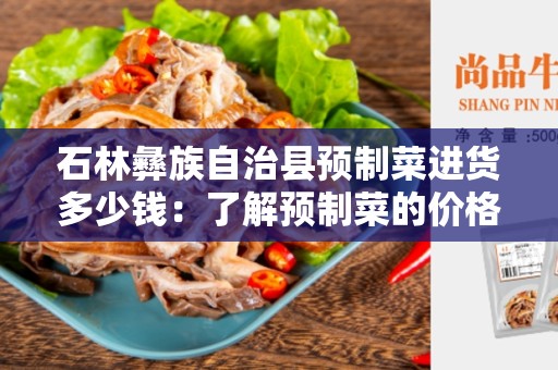 石林彝族自治县预制菜进货多少钱：了解预制菜的价格和优势