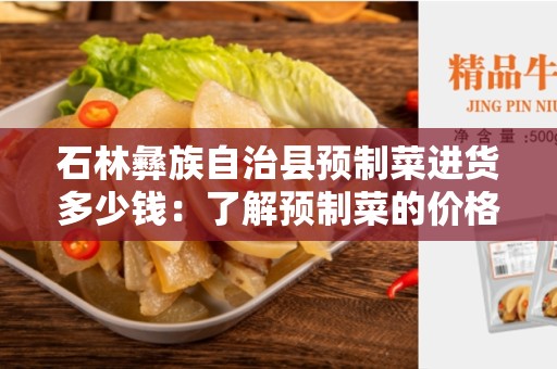 石林彝族自治县预制菜进货多少钱：了解预制菜的价格和优势