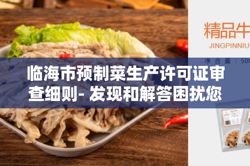 临海市预制菜生产许可证审查细则- 发现和解答困扰您的问题