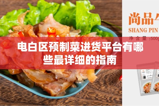 电白区预制菜进货平台有哪些最详细的指南