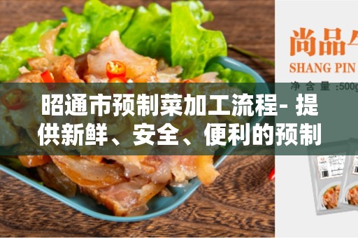 昭通市预制菜加工流程- 提供新鲜、安全、便利的预制菜品