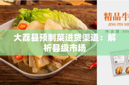 大荔县预制菜进货渠道：解析县级市场