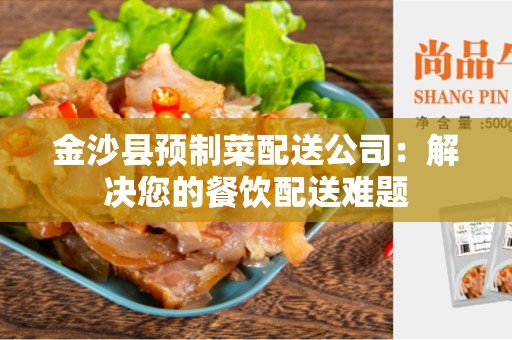 金沙县预制菜配送公司：解决您的餐饮配送难题