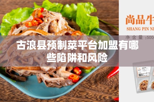 古浪县预制菜平台加盟有哪些陷阱和风险