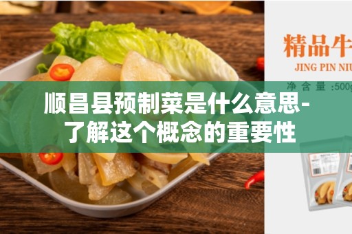 顺昌县预制菜是什么意思- 了解这个概念的重要性