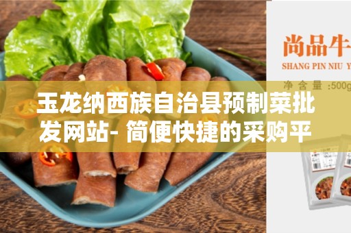 玉龙纳西族自治县预制菜批发网站- 简便快捷的采购平台