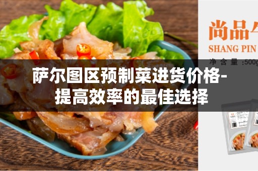 萨尔图区预制菜进货价格- 提高效率的最佳选择