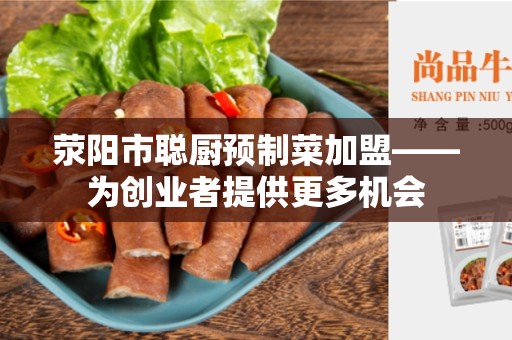 荥阳市聪厨预制菜加盟——为创业者提供更多机会