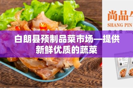 白朗县预制品菜市场—提供新鲜优质的蔬菜