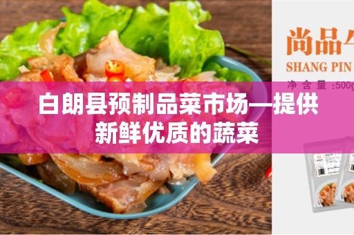 白朗县预制品菜市场—提供新鲜优质的蔬菜