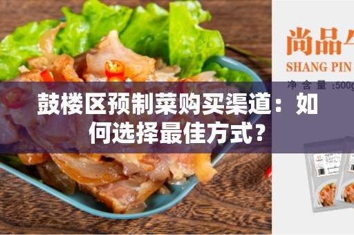 鼓楼区预制菜购买渠道：如何选择最佳方式？