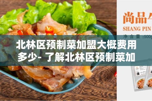 北林区预制菜加盟大概费用多少- 了解北林区预制菜加盟的成本