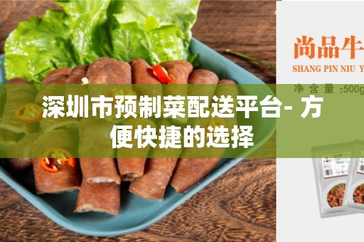 深圳市预制菜配送平台- 方便快捷的选择