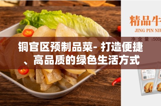 铜官区预制品菜- 打造便捷、高品质的绿色生活方式