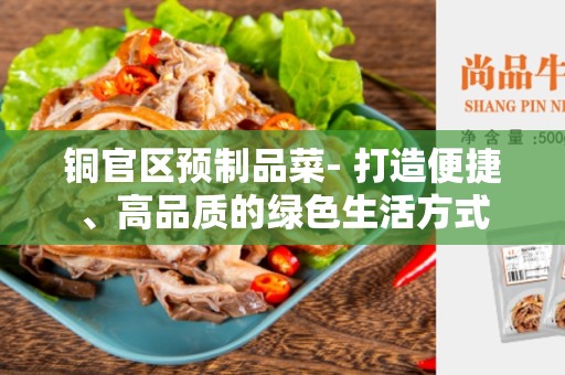铜官区预制品菜- 打造便捷、高品质的绿色生活方式