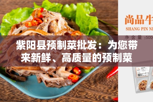紫阳县预制菜批发：为您带来新鲜、高质量的预制菜