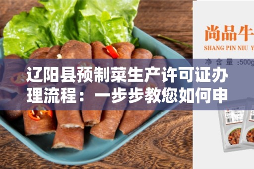 辽阳县预制菜生产许可证办理流程：一步步教您如何申请许可证