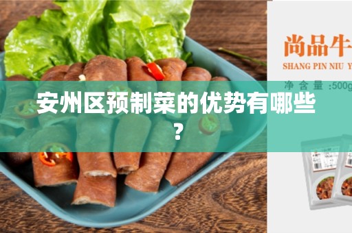 安州区预制菜的优势有哪些？