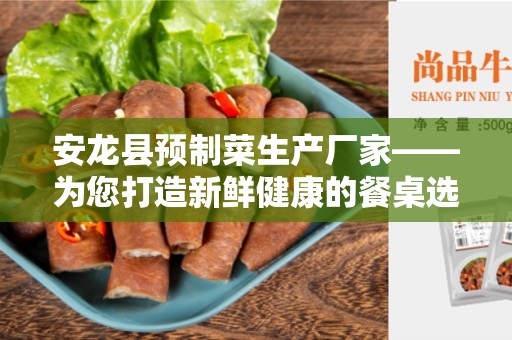 安龙县预制菜生产厂家——为您打造新鲜健康的餐桌选择