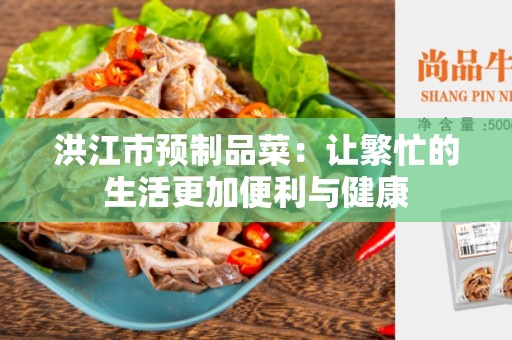 洪江市预制品菜：让繁忙的生活更加便利与健康