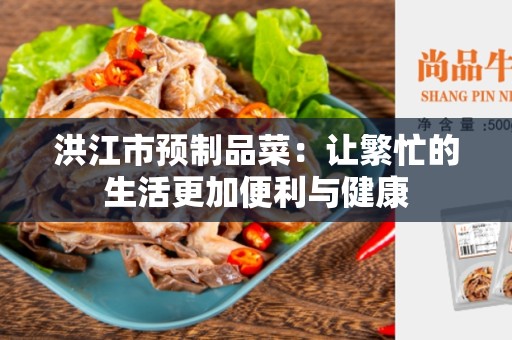 洪江市预制品菜：让繁忙的生活更加便利与健康