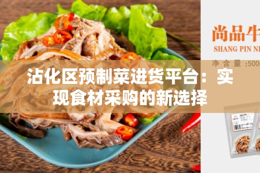 沾化区预制菜进货平台：实现食材采购的新选择