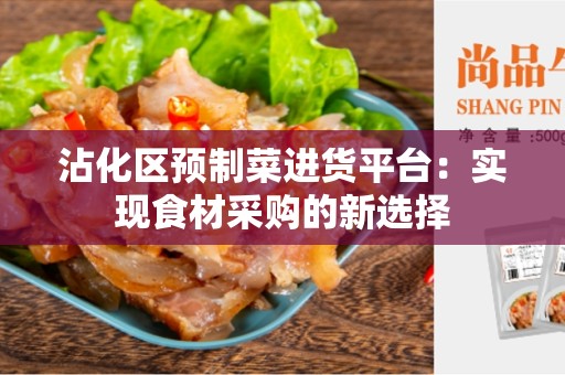 沾化区预制菜进货平台：实现食材采购的新选择