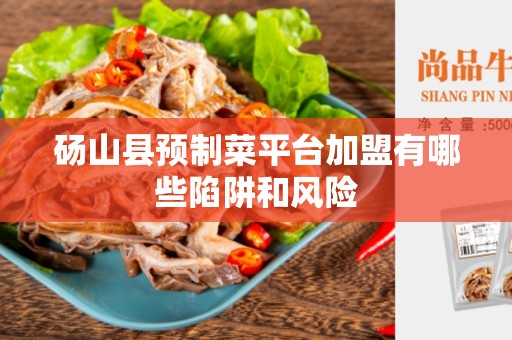 砀山县预制菜平台加盟有哪些陷阱和风险