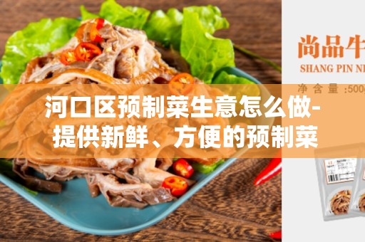 河口区预制菜生意怎么做- 提供新鲜、方便的预制菜服务