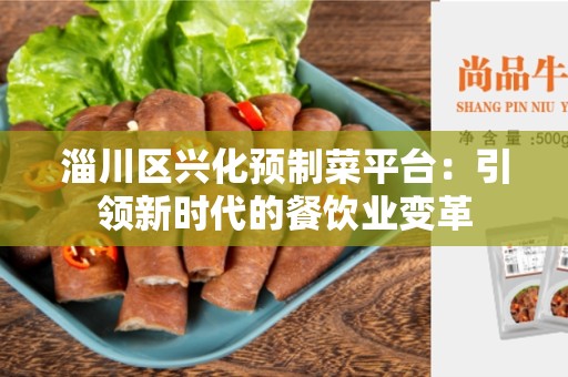 淄川区兴化预制菜平台：引领新时代的餐饮业变革