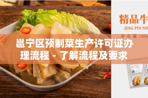 邕宁区预制菜生产许可证办理流程 - 了解流程及要求