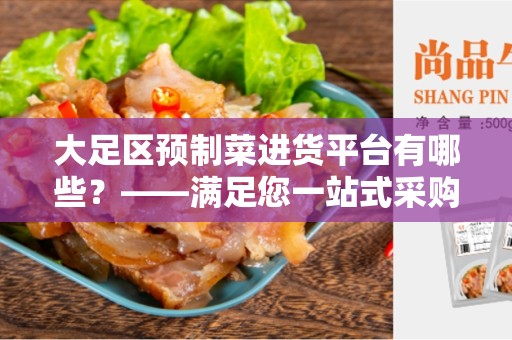 大足区预制菜进货平台有哪些？——满足您一站式采购需求的平台推荐