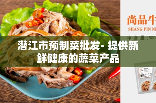 潜江市预制菜批发- 提供新鲜健康的蔬菜产品