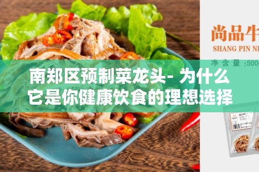 南郑区预制菜龙头- 为什么它是你健康饮食的理想选择