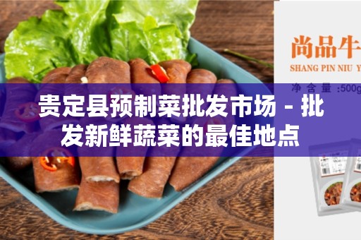贵定县预制菜批发市场 - 批发新鲜蔬菜的最佳地点