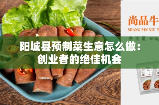 阳城县预制菜生意怎么做：创业者的绝佳机会