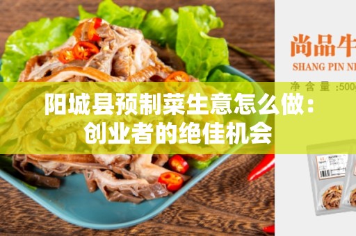 阳城县预制菜生意怎么做：创业者的绝佳机会