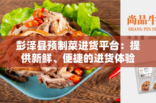 彭泽县预制菜进货平台：提供新鲜、便捷的进货体验