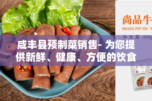 咸丰县预制菜销售- 为您提供新鲜、健康、方便的饮食选择