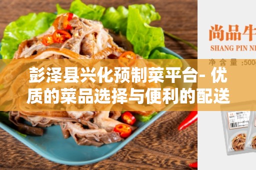 彭泽县兴化预制菜平台- 优质的菜品选择与便利的配送服务