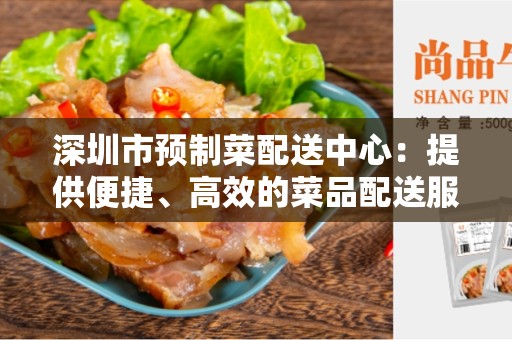 深圳市预制菜配送中心：提供便捷、高效的菜品配送服务