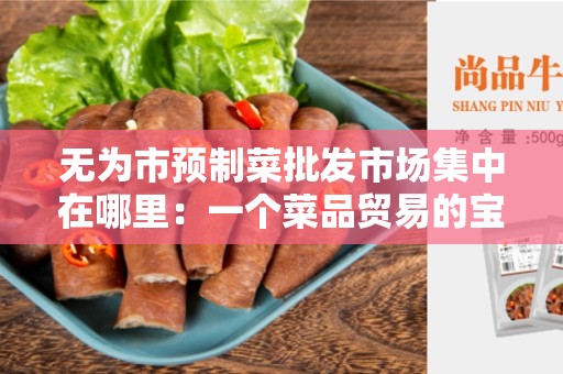 无为市预制菜批发市场集中在哪里：一个菜品贸易的宝地
