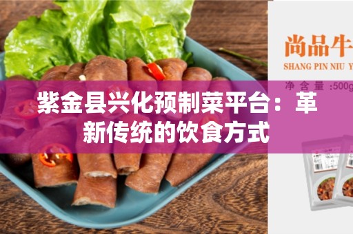 紫金县兴化预制菜平台：革新传统的饮食方式