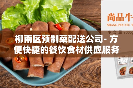 柳南区预制菜配送公司- 方便快捷的餐饮食材供应服务