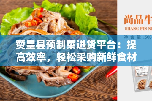 赞皇县预制菜进货平台：提高效率，轻松采购新鲜食材