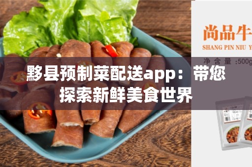 黟县预制菜配送app：带您探索新鲜美食世界