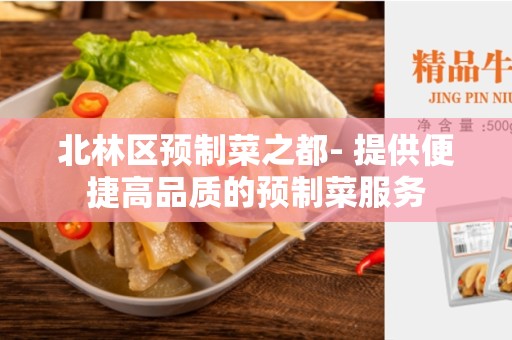 北林区预制菜之都- 提供便捷高品质的预制菜服务